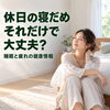 「休日の寝だめで疲れが取れない？週末に見直したい睡眠時間と生活リズム」