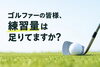 ゴルフの練習「ゴルファーの皆様、練習量は足りてますか？」