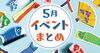 5月もイベント盛りだくさん！「【本日更新！】5月開催のイベントまとめ公開しました！」