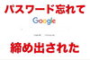 Googleパスワード忘れました「Googleから締め出された時の対処」