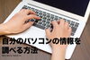 パソコンをいじる「個人のパソコンの情報を調べる方法」