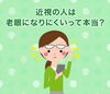 公式LINEより「近視の人は老眼になりにくいって本当？」