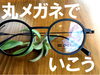 「丸めがね でいこう！」
