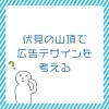 「伏見で広告デザインを考える　～スタート編～」