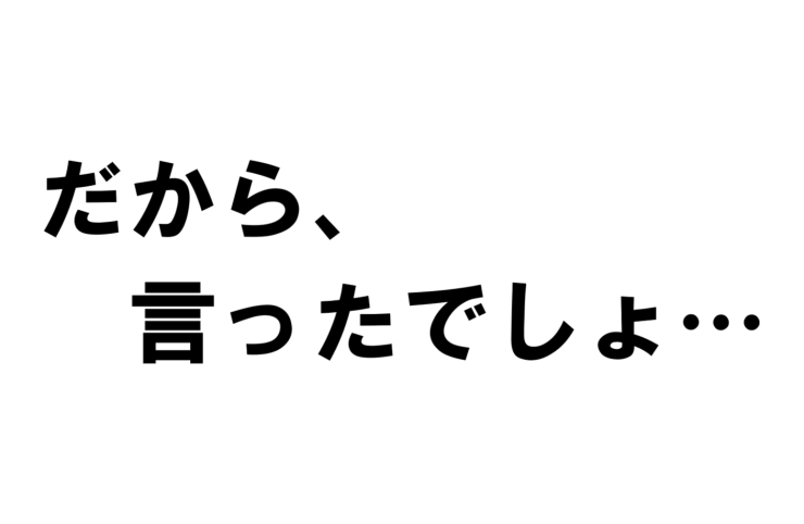 もっとやりなさい、ご褒美あげるからも言いがち「だから、言ったでしょ・・・を言わない！」