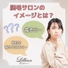 「脱毛サロンのイメージとは？」