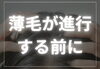 早めのケア「最近髪が薄くなった抜け毛が多いなと思った方は早めのケアが大事です。」