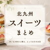 【北九州スイーツ特集】おすすめケーキから人気カフェのデザートまで！