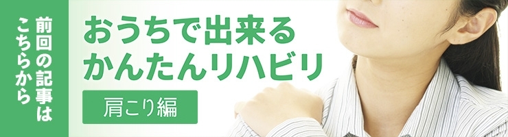 前回の記事「おうちで出来るかんたんリハビリ～肩こり編」はこちら