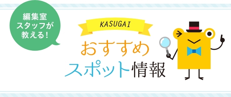 編集室スタッフが教える！　KASUGAI　おすすめスポット情報