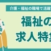 介護・福祉の職場で活躍できる！福祉の求人特集