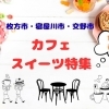 【カフェ・スイーツ特集】枚方市・寝屋川市・交野市　