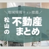 松山市でおすすめの不動産まとめ【地元在住スタッフが推薦！】