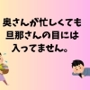 奥さんが忙しくても旦那さんの目には入ってません。