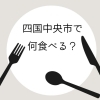 四国中央市のおすすめグルメまとめ