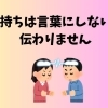 気持ちは言葉にしないと伝わりません。