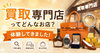 買取専門店ってどんなお店？