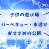 子供の遊び場(水遊び)・バーベキューが出来るおすすめの公園
