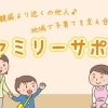 知られてるようで知られてない？「ファミリーサポート 」