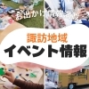 イベント情報【諏訪市・茅野市・岡谷市・下諏訪町・富士見町・原村／今日・今月イベントのお出かけスポット】