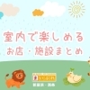 【2025年】室内で楽しめるお店・施設まとめ【新居浜・西条】