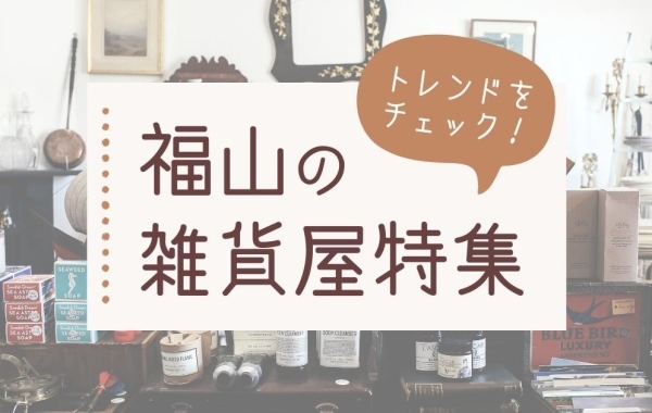 最新トレンドをチェック！　福山のおしゃれ雑貨屋さんをまとめました